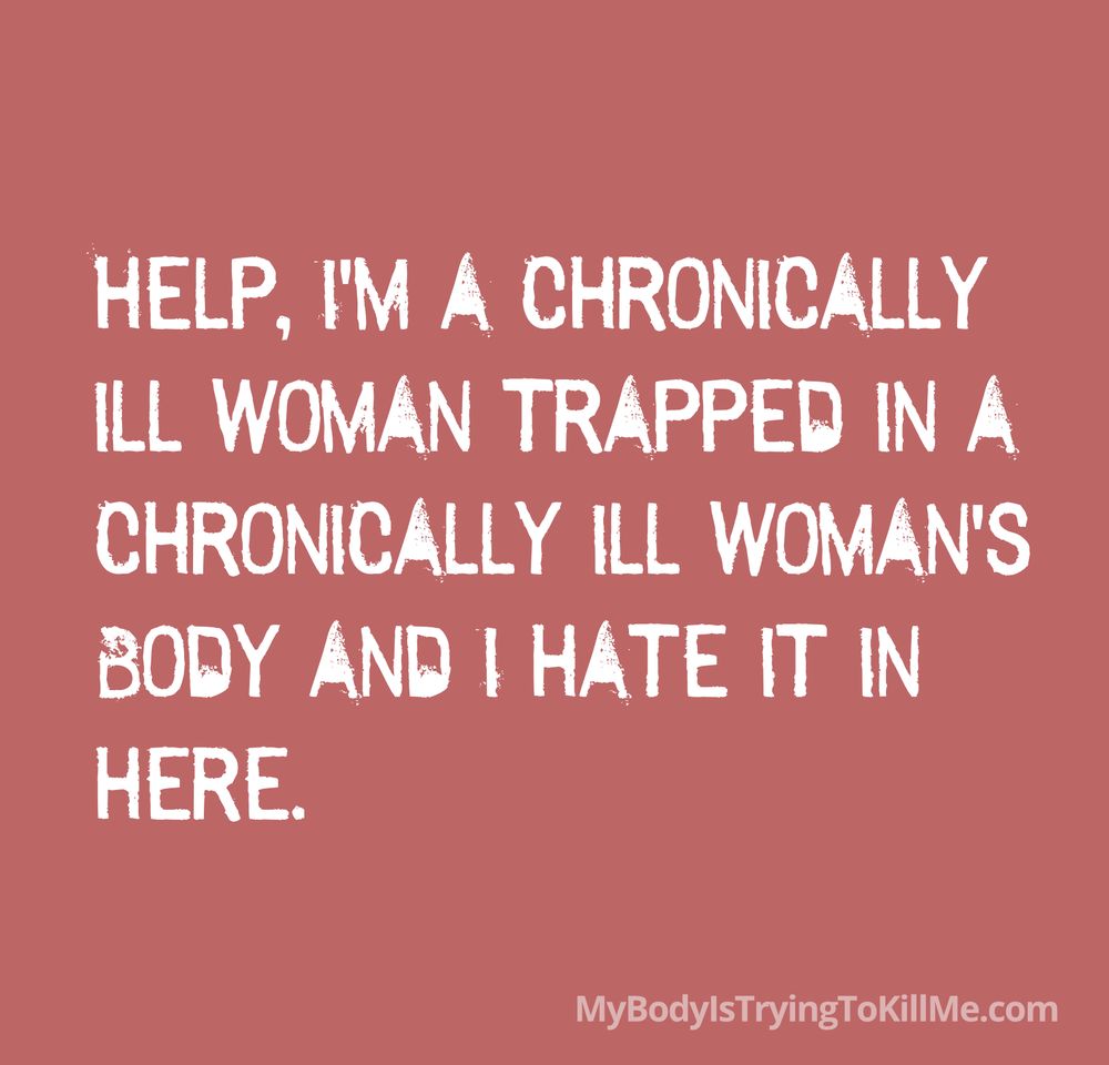 Here's the alt-text for this image:  **Alt-text:** Text graphic on a dusty rose/coral pink background reading "HELP, I'M A CHRONICALLY ILL WOMAN TRAPPED IN A CHRONICALLY ILL WOMAN'S BODY AND I HATE IT IN HERE." in white distressed handwritten-style capital letters. Website credit "MyBodyIsTryingToKillMe.com" appears in smaller text at bottom right.