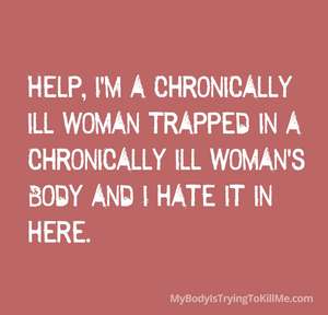 Here's the alt-text for this image:  **Alt-text:** Text graphic on a dusty rose/coral pink background reading "HELP, I'M A CHRONICALLY ILL WOMAN TRAPPED IN A CHRONICALLY ILL WOMAN'S BODY AND I HATE IT IN HERE." in white distressed handwritten-style capital letters. Website credit "MyBodyIsTryingToKillMe.com" appears in smaller text at bottom right.